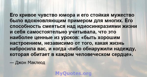 Его кривое чувство юмора и его стойкая мужество было вдохновляющим примером для многих. Его способность смеяться над идиосинкразиями жизни и себя самостоятельно учитывала, что это наиболее ценные из уроков: «быть