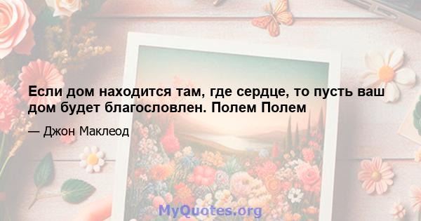 Если дом находится там, где сердце, то пусть ваш дом будет благословлен. Полем Полем