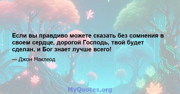 Если вы правдиво можете сказать без сомнения в своем сердце, дорогой Господь, твой будет сделан, и Бог знает лучше всего!