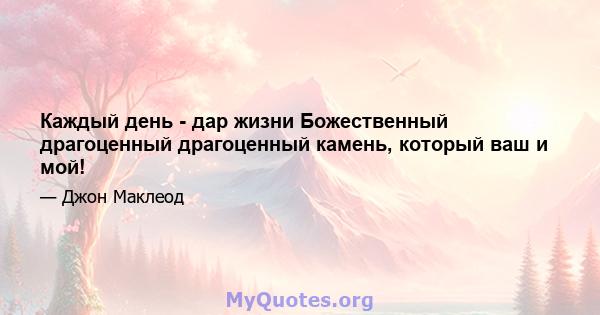 Каждый день - дар жизни Божественный драгоценный драгоценный камень, который ваш и мой!