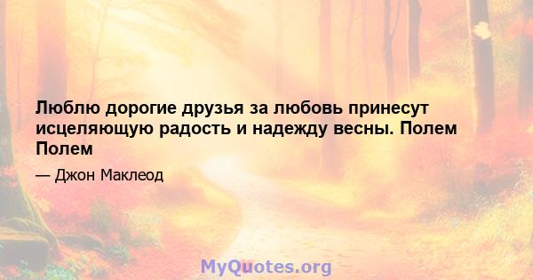 Люблю дорогие друзья за любовь принесут исцеляющую радость и надежду весны. Полем Полем