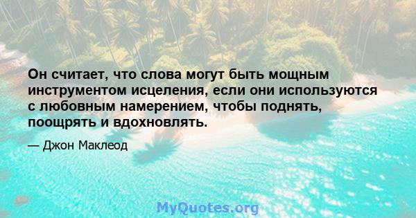 Он считает, что слова могут быть мощным инструментом исцеления, если они используются с любовным намерением, чтобы поднять, поощрять и вдохновлять.