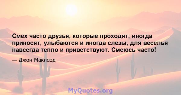 Смех часто друзья, которые проходят, иногда приносят, улыбаются и иногда слезы, для веселья навсегда тепло и приветствуют. Смеюсь часто!