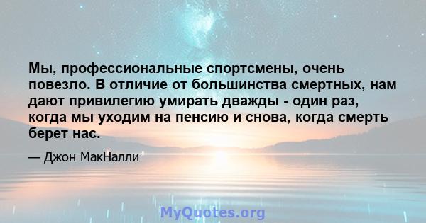 Мы, профессиональные спортсмены, очень повезло. В отличие от большинства смертных, нам дают привилегию умирать дважды - один раз, когда мы уходим на пенсию и снова, когда смерть берет нас.