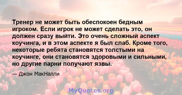 Тренер не может быть обеспокоен бедным игроком. Если игрок не может сделать это, он должен сразу выйти. Это очень сложный аспект коучинга, и в этом аспекте я был слаб. Кроме того, некоторые ребята становятся толстыми на 