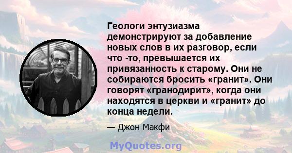 Геологи энтузиазма демонстрируют за добавление новых слов в их разговор, если что -то, превышается их привязанность к старому. Они не собираются бросить «гранит». Они говорят «гранодирит», когда они находятся в церкви и 