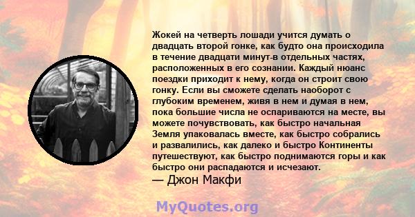 Жокей на четверть лошади учится думать о двадцать второй гонке, как будто она происходила в течение двадцати минут-в отдельных частях, расположенных в его сознании. Каждый нюанс поездки приходит к нему, когда он строит