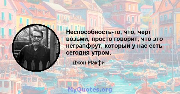 Неспособность-то, что, черт возьми, просто говорит, что это неграпфрут, который у нас есть сегодня утром.