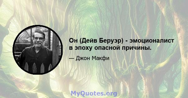 Он (Дейв Беруэр) - эмоционалист в эпоху опасной причины.