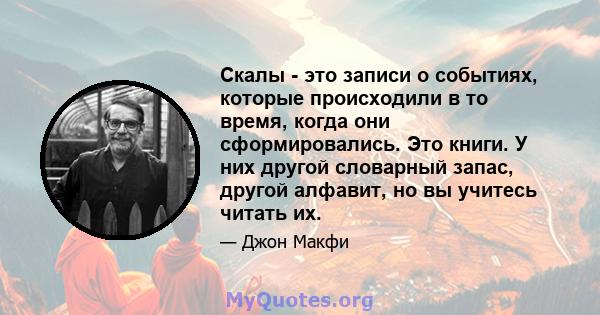 Скалы - это записи о событиях, которые происходили в то время, когда они сформировались. Это книги. У них другой словарный запас, другой алфавит, но вы учитесь читать их.