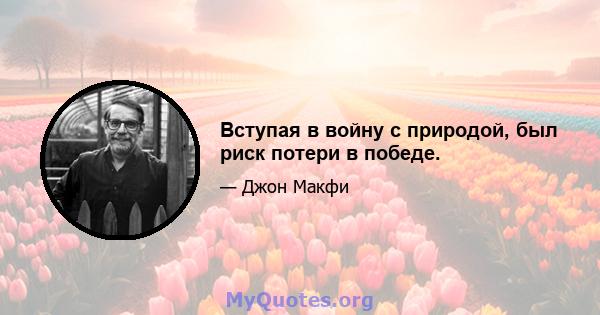 Вступая в войну с природой, был риск потери в победе.