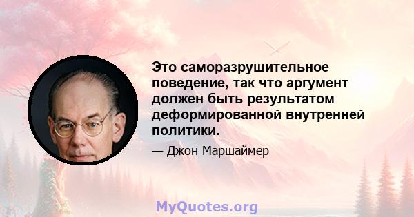 Это саморазрушительное поведение, так что аргумент должен быть результатом деформированной внутренней политики.