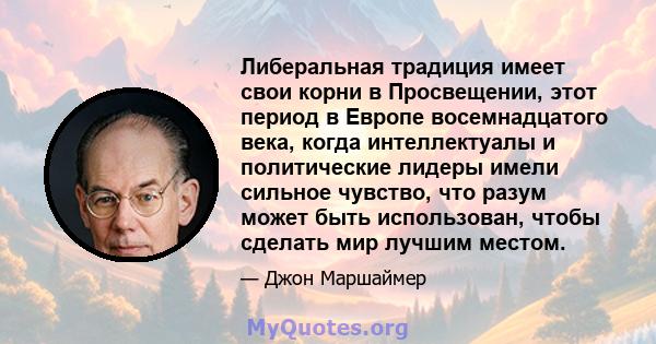 Либеральная традиция имеет свои корни в Просвещении, этот период в Европе восемнадцатого века, когда интеллектуалы и политические лидеры имели сильное чувство, что разум может быть использован, чтобы сделать мир лучшим