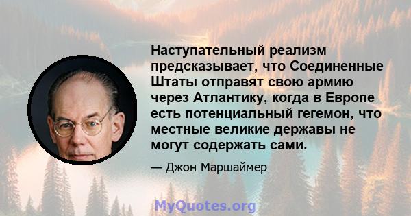 Наступательный реализм предсказывает, что Соединенные Штаты отправят свою армию через Атлантику, когда в Европе есть потенциальный гегемон, что местные великие державы не могут содержать сами.