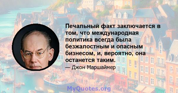 Печальный факт заключается в том, что международная политика всегда была безжалостным и опасным бизнесом, и, вероятно, она останется таким.