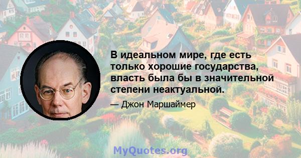 В идеальном мире, где есть только хорошие государства, власть была бы в значительной степени неактуальной.