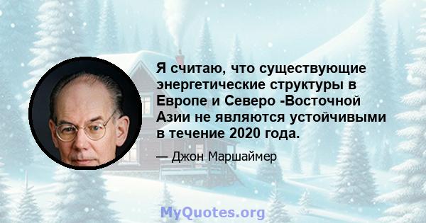 Я считаю, что существующие энергетические структуры в Европе и Северо -Восточной Азии не являются устойчивыми в течение 2020 года.