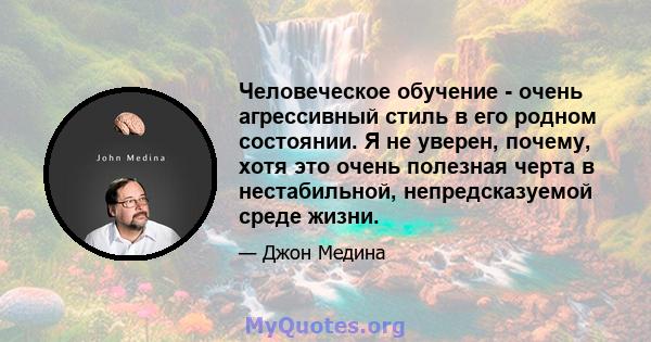 Человеческое обучение - очень агрессивный стиль в его родном состоянии. Я не уверен, почему, хотя это очень полезная черта в нестабильной, непредсказуемой среде жизни.