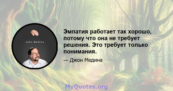 Эмпатия работает так хорошо, потому что она не требует решения. Это требует только понимания.