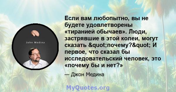 Если вам любопытно, вы не будете удовлетворены «тиранией обычаев». Люди, застрявшие в этой колеи, могут сказать "почему?" И первое, что сказал бы исследовательский человек, это «почему бы и нет?»