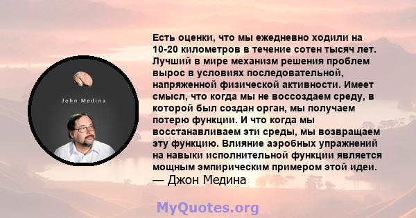 Есть оценки, что мы ежедневно ходили на 10-20 километров в течение сотен тысяч лет. Лучший в мире механизм решения проблем вырос в условиях последовательной, напряженной физической активности. Имеет смысл, что когда мы