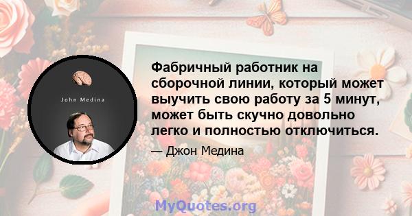 Фабричный работник на сборочной линии, который может выучить свою работу за 5 минут, может быть скучно довольно легко и полностью отключиться.