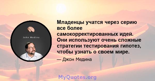 Младенцы учатся через серию все более самокорректированных идей. Они используют очень сложные стратегии тестирования гипотез, чтобы узнать о своем мире.