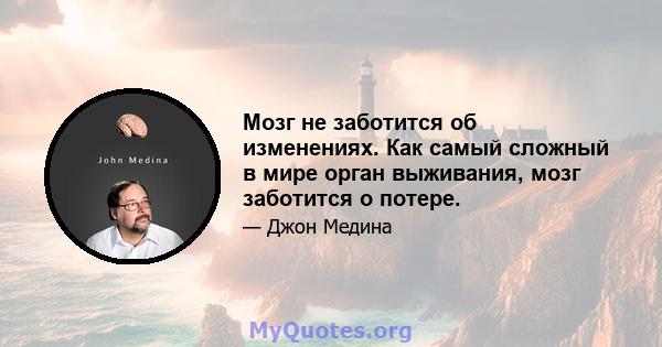 Мозг не заботится об изменениях. Как самый сложный в мире орган выживания, мозг заботится о потере.