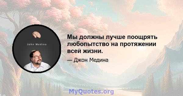 Мы должны лучше поощрять любопытство на протяжении всей жизни.