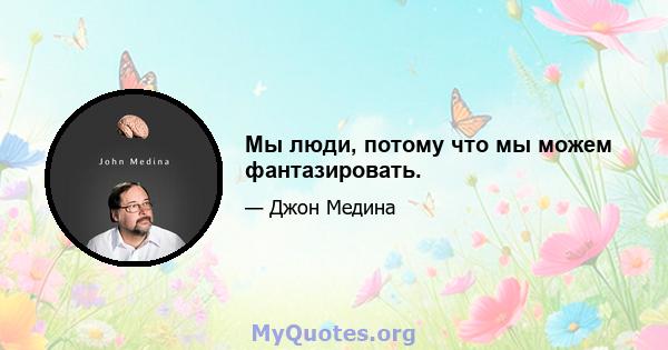 Мы люди, потому что мы можем фантазировать.