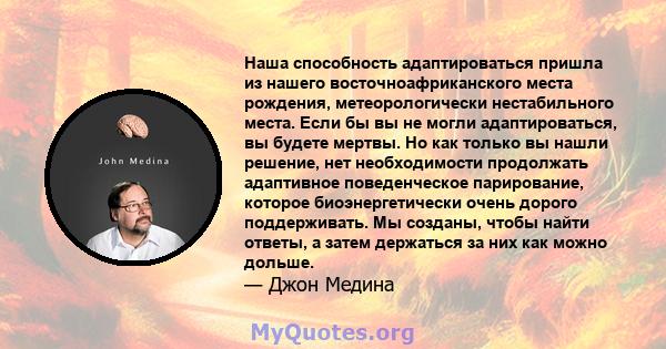 Наша способность адаптироваться пришла из нашего восточноафриканского места рождения, метеорологически нестабильного места. Если бы вы не могли адаптироваться, вы будете мертвы. Но как только вы нашли решение, нет