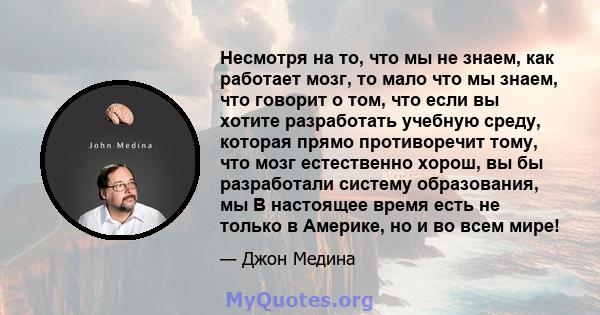 Несмотря на то, что мы не знаем, как работает мозг, то мало что мы знаем, что говорит о том, что если вы хотите разработать учебную среду, которая прямо противоречит тому, что мозг естественно хорош, вы бы разработали