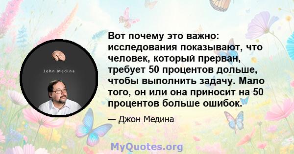 Вот почему это важно: исследования показывают, что человек, который прерван, требует 50 процентов дольше, чтобы выполнить задачу. Мало того, он или она приносит на 50 процентов больше ошибок.