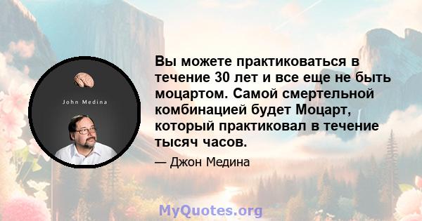 Вы можете практиковаться в течение 30 лет и все еще не быть моцартом. Самой смертельной комбинацией будет Моцарт, который практиковал в течение тысяч часов.