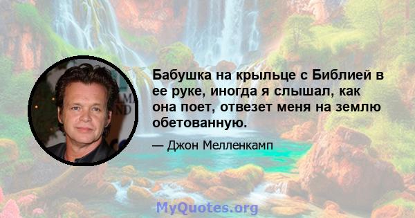 Бабушка на крыльце с Библией в ее руке, иногда я слышал, как она поет, отвезет меня на землю обетованную.