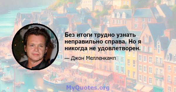 Без итоги трудно узнать неправильно справа. Но я никогда не удовлетворен.