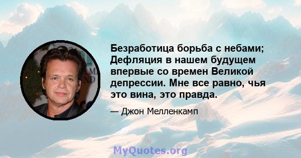 Безработица борьба с небами; Дефляция в нашем будущем впервые со времен Великой депрессии. Мне все равно, чья это вина, это правда.