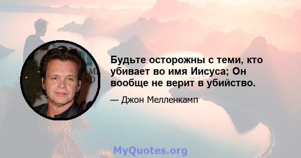 Будьте осторожны с теми, кто убивает во имя Иисуса; Он вообще не верит в убийство.