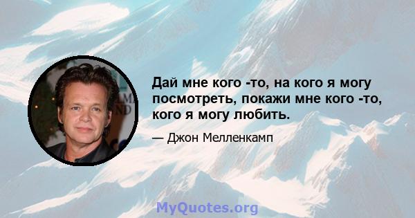 Дай мне кого -то, на кого я могу посмотреть, покажи мне кого -то, кого я могу любить.