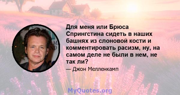 Для меня или Брюса Спрингстина сидеть в наших башнях из слоновой кости и комментировать расизм, ну, на самом деле не были в нем, не так ли?