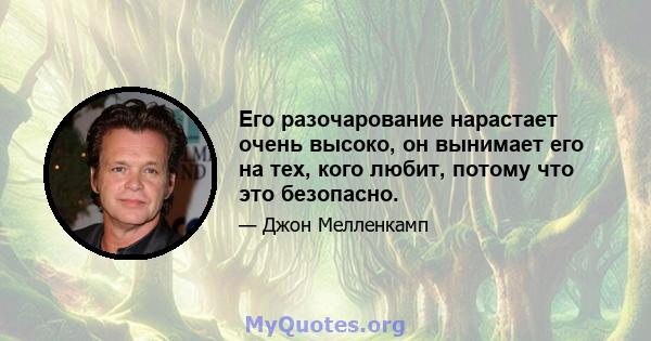 Его разочарование нарастает очень высоко, он вынимает его на тех, кого любит, потому что это безопасно.