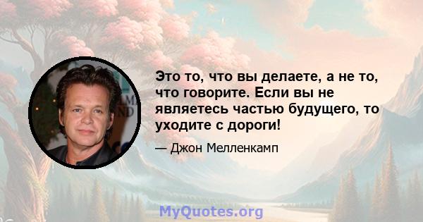 Это то, что вы делаете, а не то, что говорите. Если вы не являетесь частью будущего, то уходите с дороги!