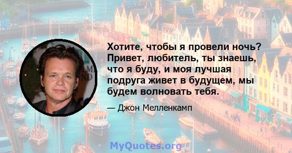 Хотите, чтобы я провели ночь? Привет, любитель, ты знаешь, что я буду, и моя лучшая подруга живет в будущем, мы будем волновать тебя.