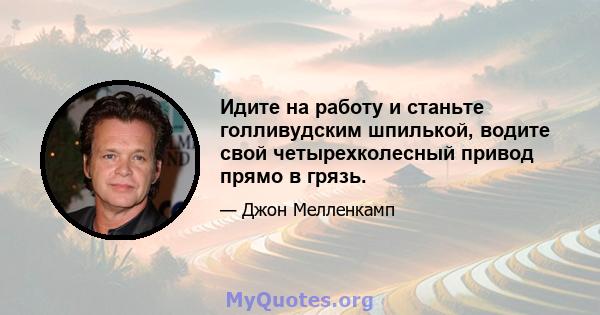 Идите на работу и станьте голливудским шпилькой, водите свой четырехколесный привод прямо в грязь.