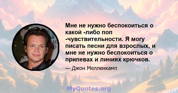 Мне не нужно беспокоиться о какой -либо поп -чувствительности. Я могу писать песни для взрослых, и мне не нужно беспокоиться о припевах и линиях крючков.