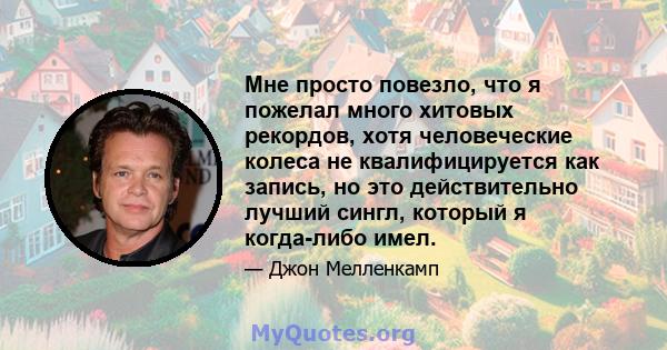 Мне просто повезло, что я пожелал много хитовых рекордов, хотя человеческие колеса не квалифицируется как запись, но это действительно лучший сингл, который я когда-либо имел.