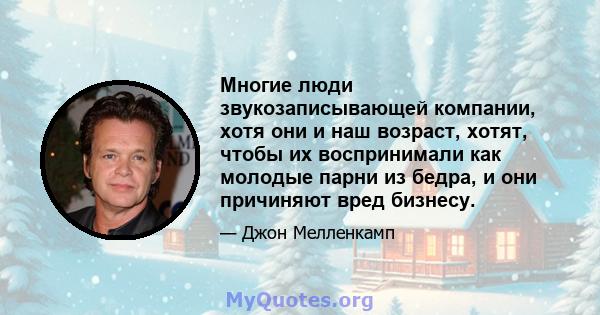 Многие люди звукозаписывающей компании, хотя они и наш возраст, хотят, чтобы их воспринимали как молодые парни из бедра, и они причиняют вред бизнесу.