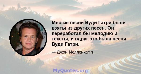 Многие песни Вуди Гатри были взяты из других песен. Он переработал бы мелодию и тексты, и вдруг это была песня Вуди Гатри.