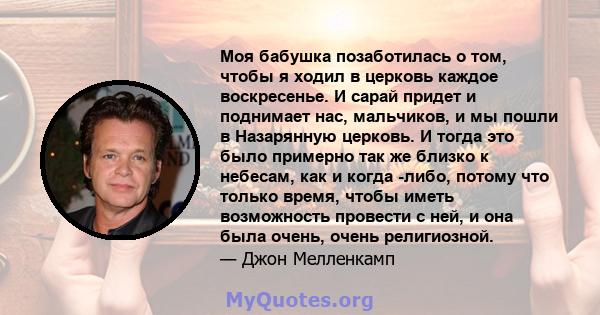 Моя бабушка позаботилась о том, чтобы я ходил в церковь каждое воскресенье. И сарай придет и поднимает нас, мальчиков, и мы пошли в Назарянную церковь. И тогда это было примерно так же близко к небесам, как и когда