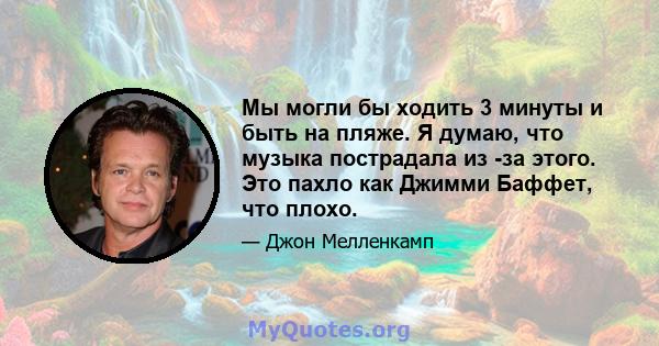 Мы могли бы ходить 3 минуты и быть на пляже. Я думаю, что музыка пострадала из -за этого. Это пахло как Джимми Баффет, что плохо.